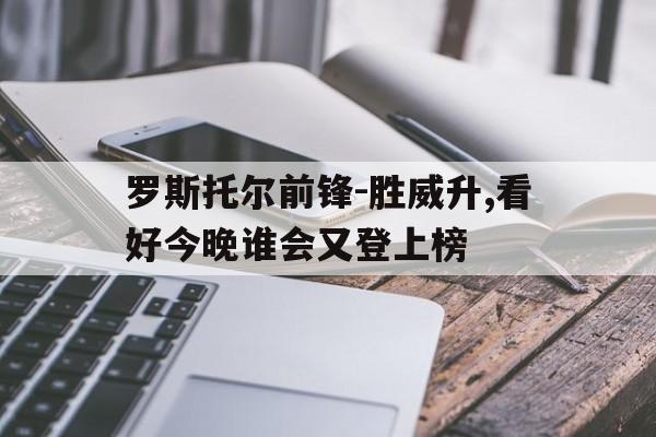 罗斯托尔前锋-胜威升,看好今晚谁会又登上榜的简单介绍