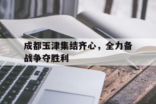九游平台官网-成都玉津集结齐心，全力备战争夺胜利的简单介绍
