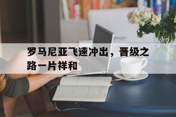 罗马尼亚飞速冲出，晋级之路一片祥和